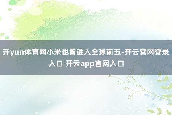 开yun体育网小米也曾进入全球前五-开云官网登录入口 开云app官网入口