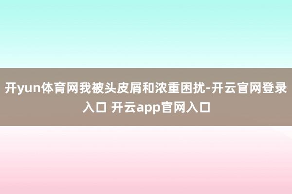 开yun体育网我被头皮屑和浓重困扰-开云官网登录入口 开云app官网入口