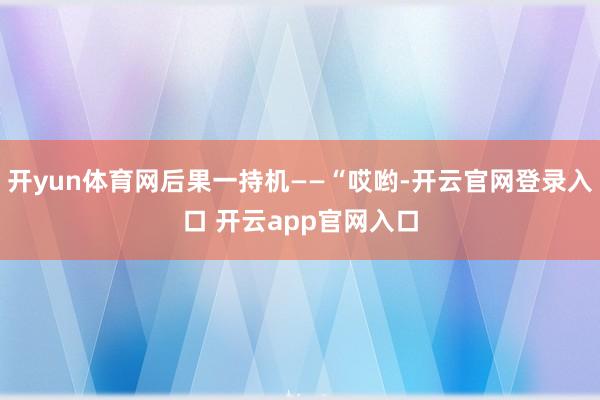 开yun体育网后果一持机——“哎哟-开云官网登录入口 开云app官网入口