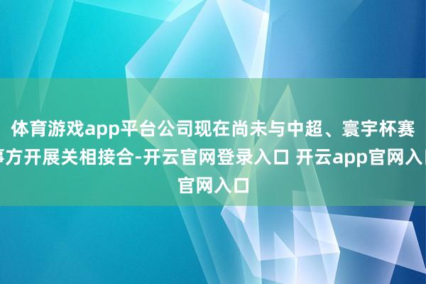 体育游戏app平台公司现在尚未与中超、寰宇杯赛事方开展关相接合-开云官网登录入口 开云app官网入口