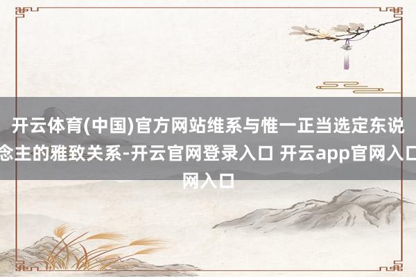 开云体育(中国)官方网站维系与惟一正当选定东说念主的雅致关系-开云官网登录入口 开云app官网入口