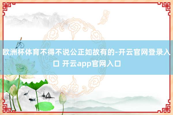 欧洲杯体育不得不说公正如故有的-开云官网登录入口 开云app官网入口