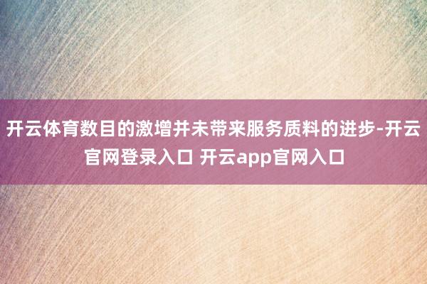 开云体育数目的激增并未带来服务质料的进步-开云官网登录入口 开云app官网入口