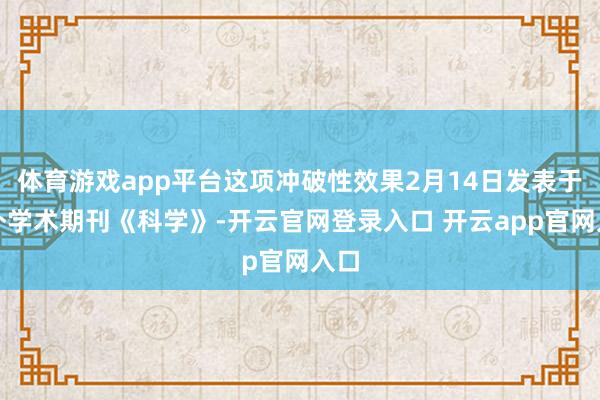 体育游戏app平台这项冲破性效果2月14日发表于海外学术期刊《科学》-开云官网登录入口 开云app官网入口