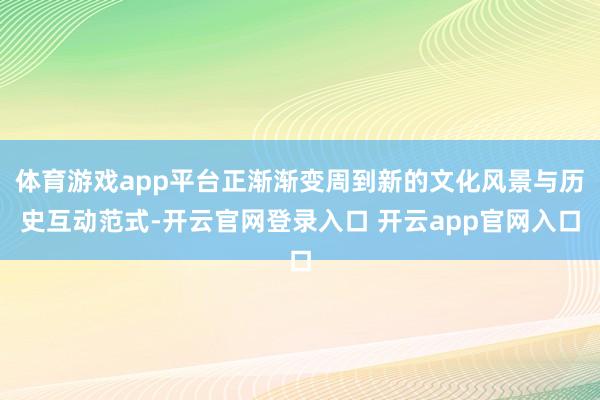 体育游戏app平台正渐渐变周到新的文化风景与历史互动范式-开云官网登录入口 开云app官网入口
