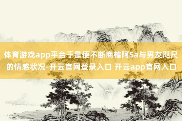 体育游戏app平台于是便不断商榷阿Sa与男友咫尺的情感状况-开云官网登录入口 开云app官网入口