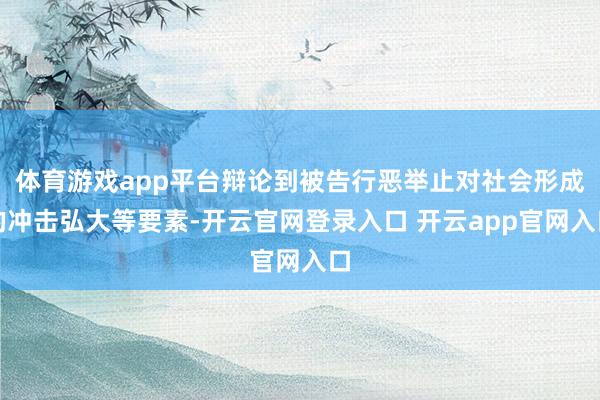 体育游戏app平台辩论到被告行恶举止对社会形成的冲击弘大等要素-开云官网登录入口 开云app官网入口