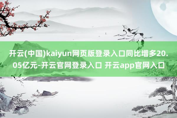 开云(中国)kaiyun网页版登录入口同比增多20.05亿元-开云官网登录入口 开云app官网入口
