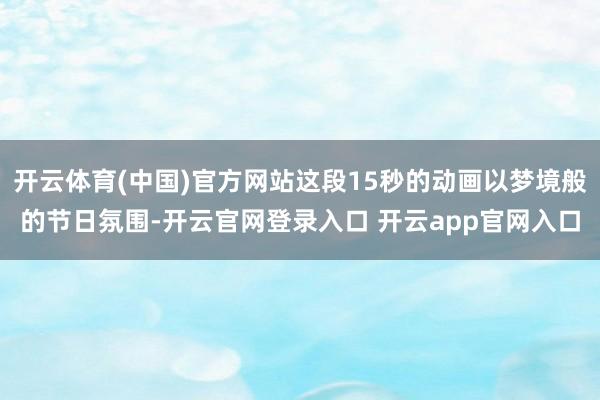 开云体育(中国)官方网站这段15秒的动画以梦境般的节日氛围-开云官网登录入口 开云app官网入口