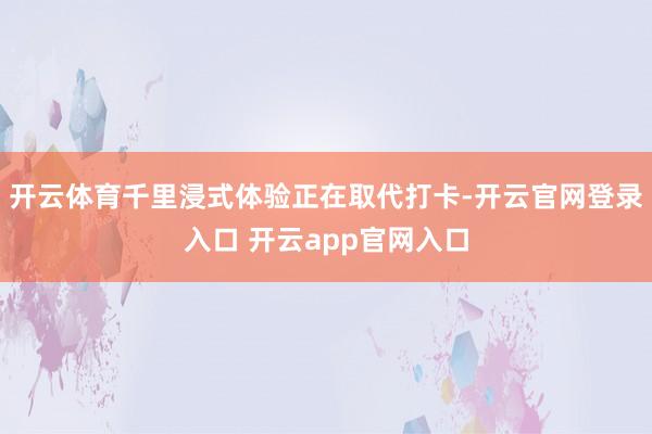 开云体育千里浸式体验正在取代打卡-开云官网登录入口 开云app官网入口