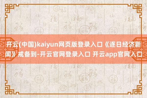 开云(中国)kaiyun网页版登录入口《逐日经济新闻》戒备到-开云官网登录入口 开云app官网入口