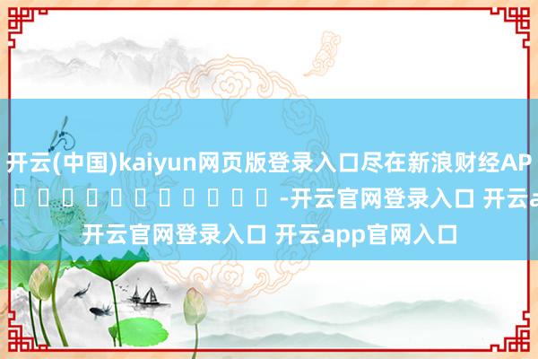 开云(中国)kaiyun网页版登录入口尽在新浪财经APP            													-开云官网登录入口 开云app官网入口