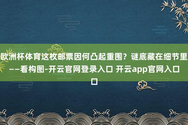 欧洲杯体育这枚邮票因何凸起重围？谜底藏在细节里——看构图-开云官网登录入口 开云app官网入口