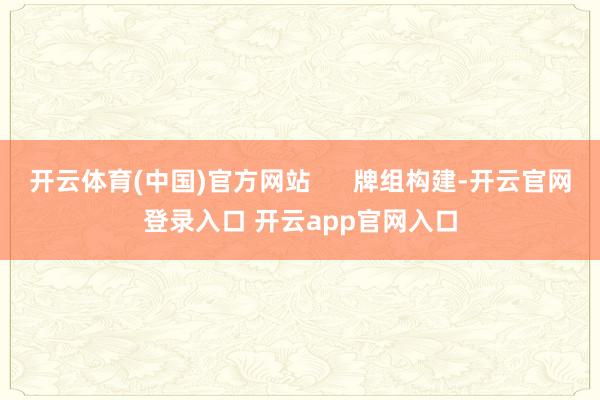 开云体育(中国)官方网站      牌组构建-开云官网登录入口 开云app官网入口