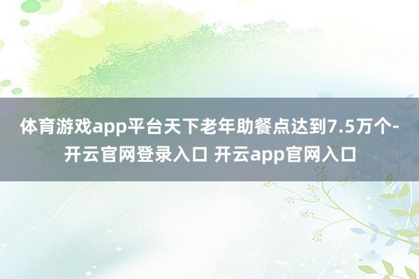 体育游戏app平台天下老年助餐点达到7.5万个-开云官网登录入口 开云app官网入口