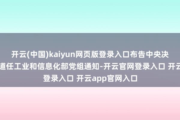 开云(中国)kaiyun网页版登录入口布告中央决定：李乐成同道任工业和信息化部党组通知-开云官网登录入口 开云app官网入口