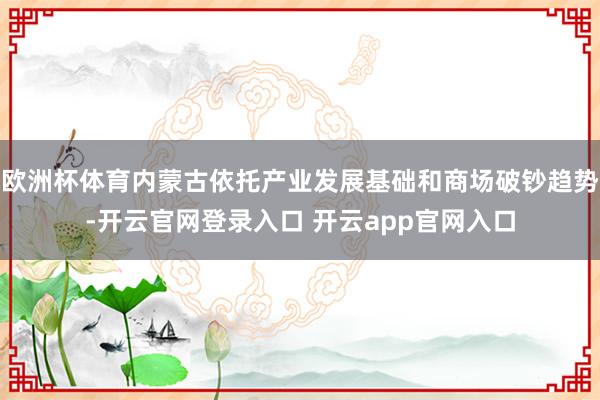 欧洲杯体育内蒙古依托产业发展基础和商场破钞趋势-开云官网登录入口 开云app官网入口