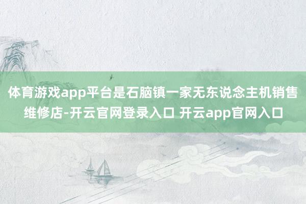 体育游戏app平台是石脑镇一家无东说念主机销售维修店-开云官网登录入口 开云app官网入口