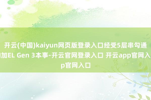 开云(中国)kaiyun网页版登录入口经受5层串勾通构加EL Gen 3本事-开云官网登录入口 开云app官网入口