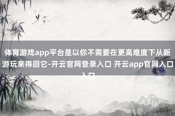 体育游戏app平台是以你不需要在更高难度下从新游玩来得回它-开云官网登录入口 开云app官网入口