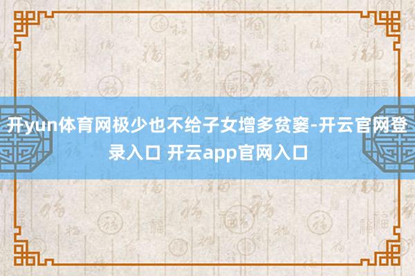 开yun体育网极少也不给子女增多贫窭-开云官网登录入口 开云app官网入口