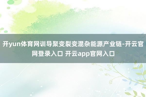 开yun体育网训导聚变裂变混杂能源产业链-开云官网登录入口 开云app官网入口
