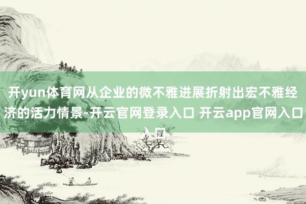 开yun体育网从企业的微不雅进展折射出宏不雅经济的活力情景-开云官网登录入口 开云app官网入口