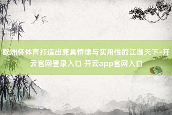 欧洲杯体育打造出兼具情愫与实用性的江湖天下-开云官网登录入口 开云app官网入口