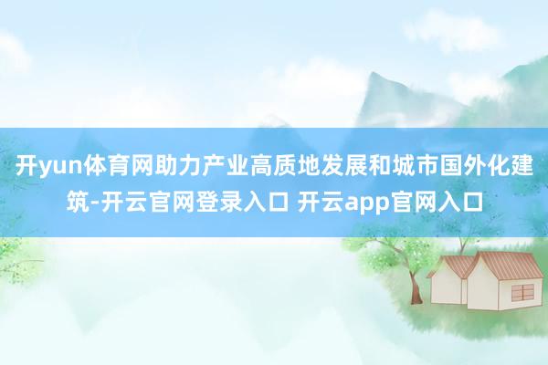 开yun体育网助力产业高质地发展和城市国外化建筑-开云官网登录入口 开云app官网入口