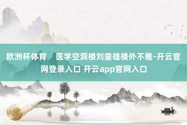 欧洲杯体育    医学空洞楼刘銮雄楼外不雅-开云官网登录入口 开云app官网入口