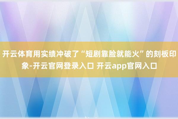 开云体育用实绩冲破了“短剧靠脸就能火”的刻板印象-开云官网登录入口 开云app官网入口