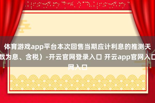 体育游戏app平台本次回售当期应计利息的推测天数为息、含税）-开云官网登录入口 开云app官网入口
