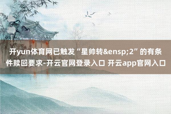 开yun体育网已触发“星帅转&ensp;2”的有条件赎回要求-开云官网登录入口 开云app官网入口