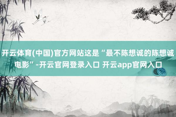 开云体育(中国)官方网站这是“最不陈想诚的陈想诚电影”-开云官网登录入口 开云app官网入口