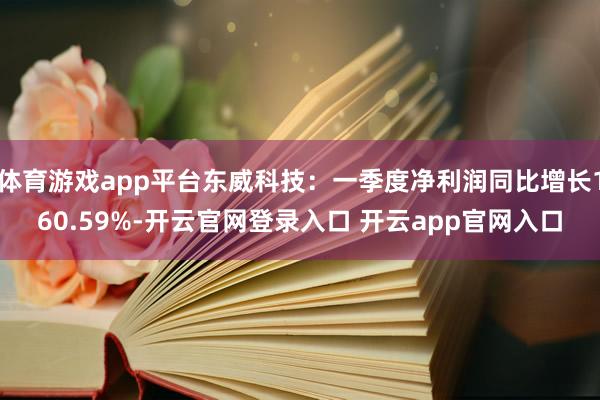 体育游戏app平台东威科技：一季度净利润同比增长160.59%-开云官网登录入口 开云app官网入口