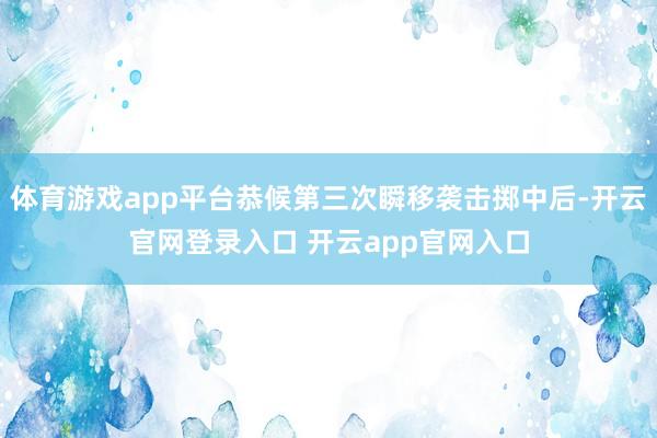 体育游戏app平台恭候第三次瞬移袭击掷中后-开云官网登录入口 开云app官网入口