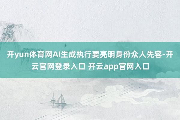 开yun体育网AI生成执行要亮明身份众人先容-开云官网登录入口 开云app官网入口