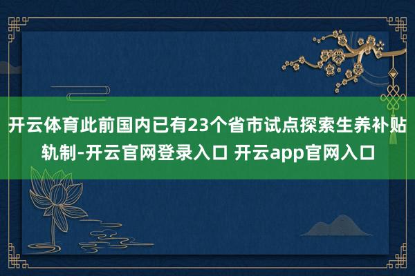 开云体育此前国内已有23个省市试点探索生养补贴轨制-开云官网登录入口 开云app官网入口