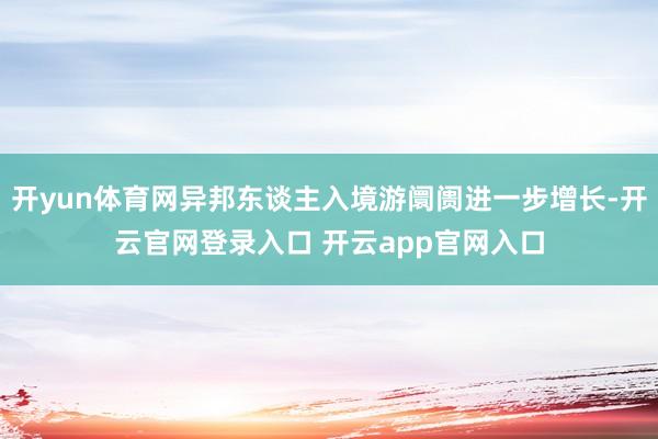 开yun体育网异邦东谈主入境游阛阓进一步增长-开云官网登录入口 开云app官网入口