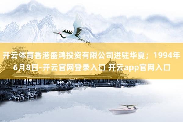 开云体育香港盛鸿投资有限公司进驻华夏；1994年6月8日-开云官网登录入口 开云app官网入口
