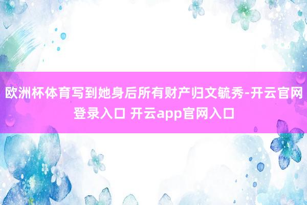 欧洲杯体育写到她身后所有财产归文毓秀-开云官网登录入口 开云app官网入口