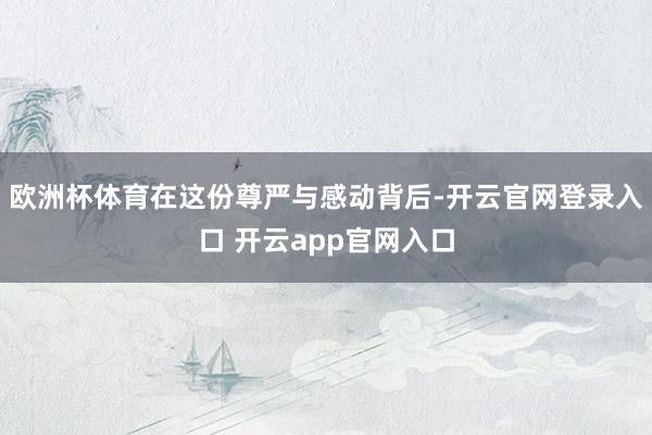欧洲杯体育在这份尊严与感动背后-开云官网登录入口 开云app官网入口