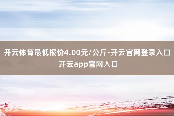 开云体育最低报价4.00元/公斤-开云官网登录入口 开云app官网入口