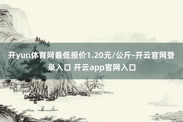 开yun体育网最低报价1.20元/公斤-开云官网登录入口 开云app官网入口