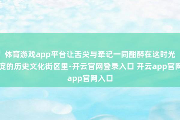 体育游戏app平台让舌尖与牵记一同酣醉在这时光千里淀的历史文化街区里-开云官网登录入口 开云app官网入口