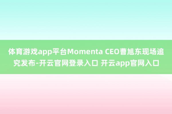 体育游戏app平台Momenta CEO曹旭东现场追究发布-开云官网登录入口 开云app官网入口