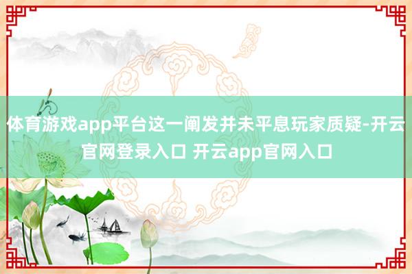 体育游戏app平台这一阐发并未平息玩家质疑-开云官网登录入口 开云app官网入口