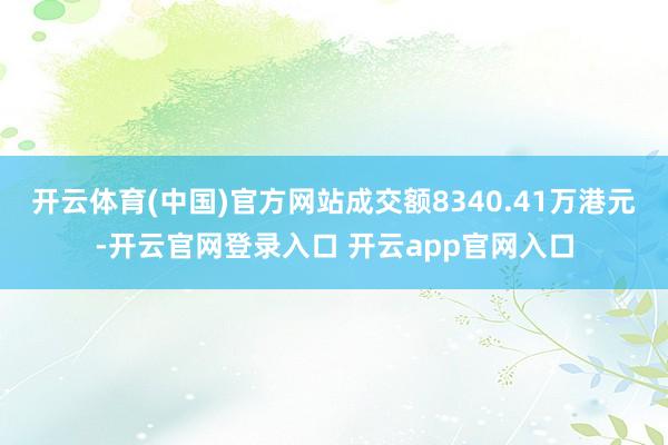 开云体育(中国)官方网站成交额8340.41万港元-开云官网登录入口 开云app官网入口