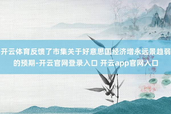 开云体育反馈了市集关于好意思国经济增永远景趋弱的预期-开云官网登录入口 开云app官网入口