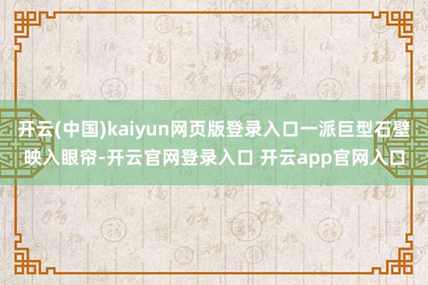 开云(中国)kaiyun网页版登录入口一派巨型石壁映入眼帘-开云官网登录入口 开云app官网入口